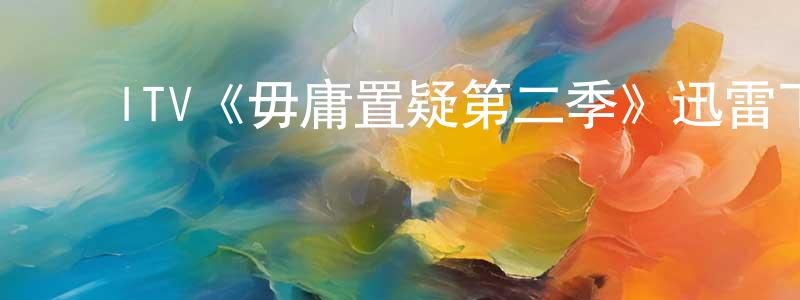 陈海欣发布ITV《毋庸置疑第二季》迅雷下载/在线观看/百度云-犯罪/历史载-美剧天堂